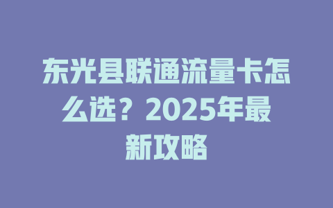 东光县联通流量卡怎么选？2025年最新攻略