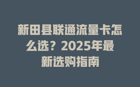 新田县联通流量卡怎么选？2025年最新选购指南