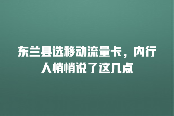 东兰县选移动流量卡，内行人悄悄说了这几点