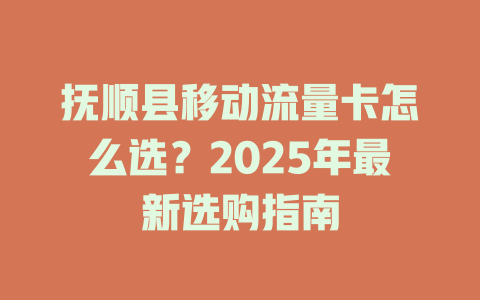 抚顺县移动流量卡怎么选？2025年最新选购指南