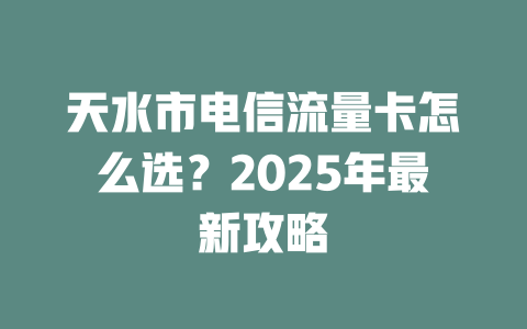 天水市电信流量卡怎么选？2025年最新攻略