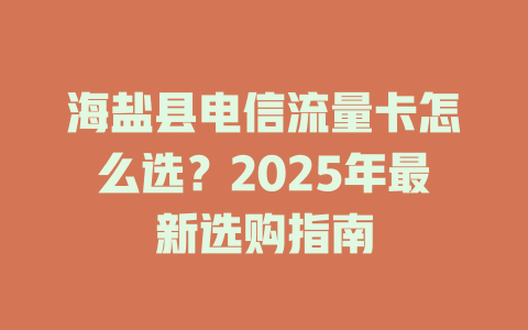 海盐县电信流量卡怎么选？2025年最新选购指南