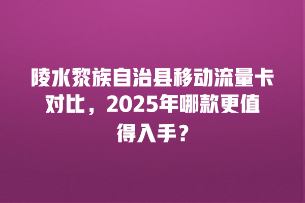 陵水黎族自治县移动流量卡对比，2025年哪款更值得入手？