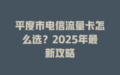 平度市电信流量卡怎么选？2025年最新攻略