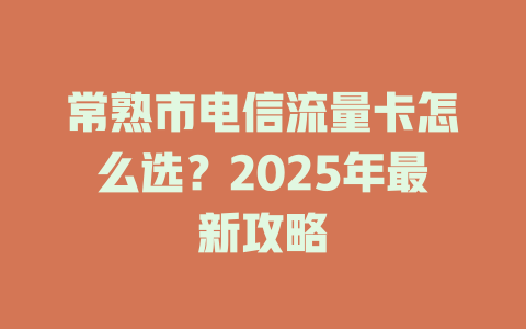 常熟市电信流量卡怎么选？2025年最新攻略