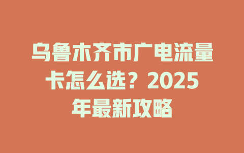 乌鲁木齐市广电流量卡怎么选？2025年最新攻略