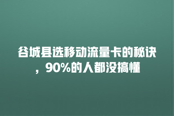 谷城县选移动流量卡的秘诀，90%的人都没搞懂
