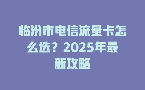临汾市电信流量卡怎么选？2025年最新攻略