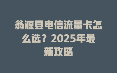 翁源县电信流量卡怎么选？2025年最新攻略