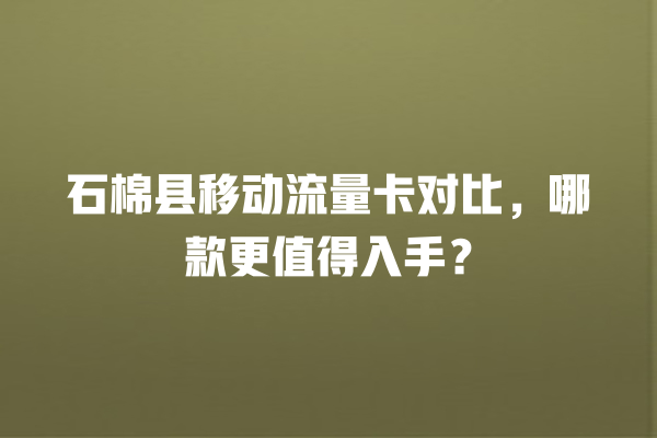 石棉县移动流量卡对比，哪款更值得入手？