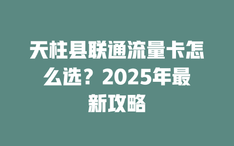 天柱县联通流量卡怎么选？2025年最新攻略