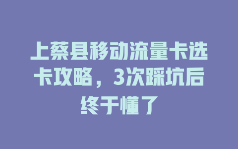 上蔡县移动流量卡选卡攻略，3次踩坑后终于懂了