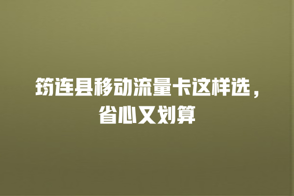筠连县移动流量卡这样选，省心又划算