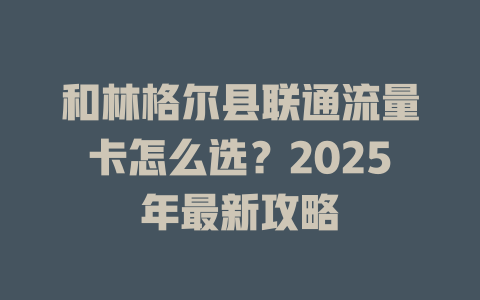 和林格尔县联通流量卡怎么选？2025年最新攻略