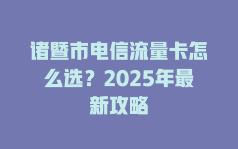 诸暨市电信流量卡怎么选？2025年最新攻略