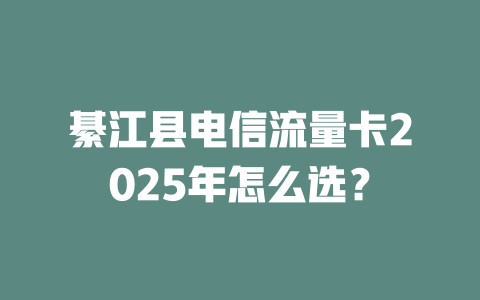 綦江县电信流量卡2025年怎么选？
