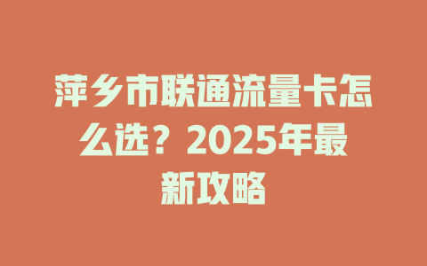 萍乡市联通流量卡怎么选？2025年最新攻略