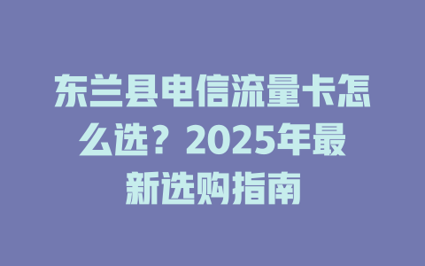 东兰县电信流量卡怎么选？2025年最新选购指南