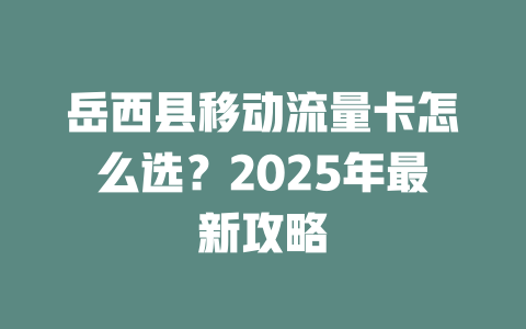 岳西县移动流量卡怎么选？2025年最新攻略