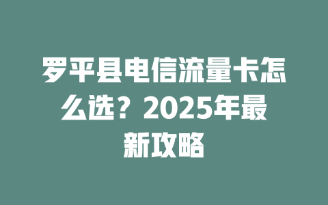罗平县电信流量卡怎么选？2025年最新攻略