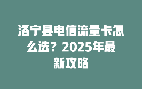 洛宁县电信流量卡怎么选？2025年最新攻略