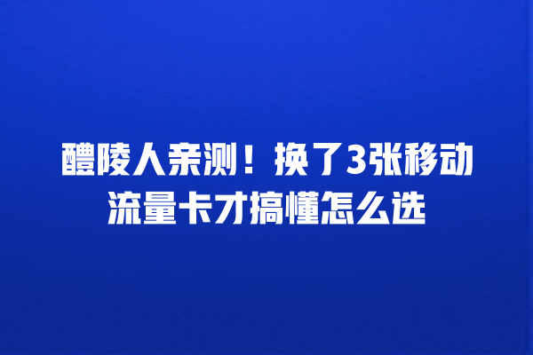 醴陵人亲测！换了3张移动流量卡才搞懂怎么选