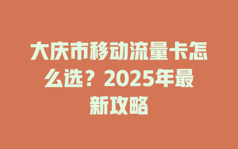 大庆市移动流量卡怎么选？2025年最新攻略
