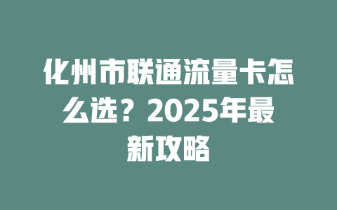化州市联通流量卡怎么选？2025年最新攻略