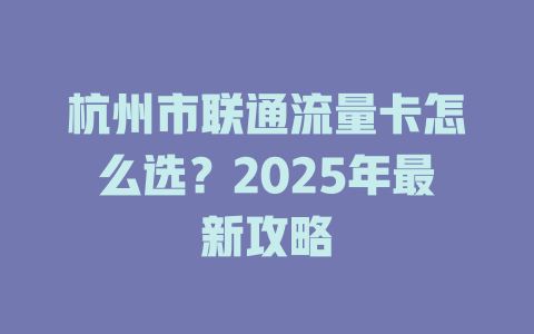 杭州市联通流量卡怎么选？2025年最新攻略