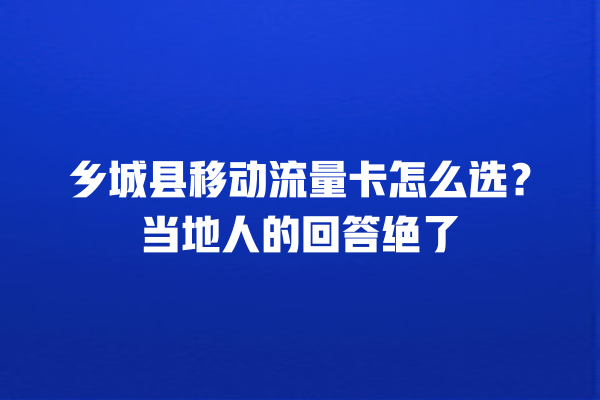 乡城县移动流量卡怎么选？当地人的回答绝了