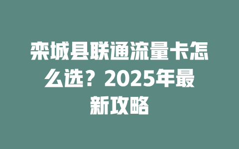 栾城县联通流量卡怎么选？2025年最新攻略