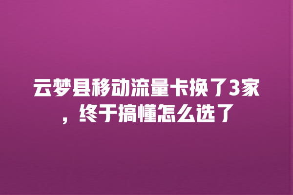 云梦县移动流量卡换了3家，终于搞懂怎么选了