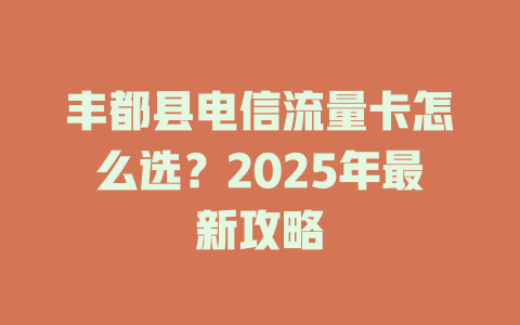 丰都县电信流量卡怎么选？2025年最新攻略