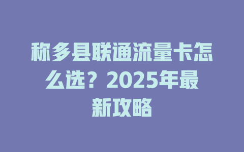 称多县联通流量卡怎么选？2025年最新攻略