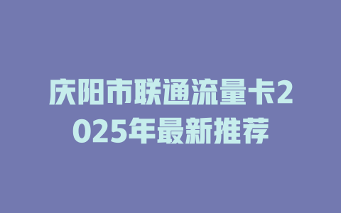 庆阳市联通流量卡2025年最新推荐