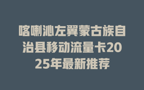 喀喇沁左翼蒙古族自治县移动流量卡2025年最新推荐