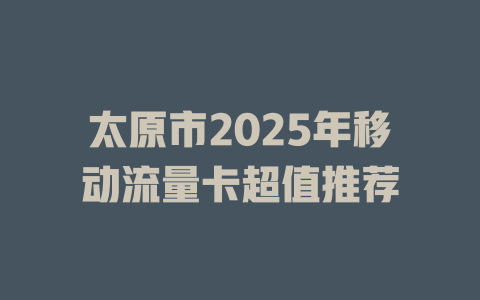 太原市2025年移动流量卡超值推荐