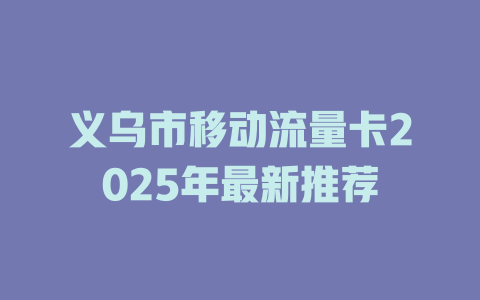 义乌市移动流量卡2025年最新推荐