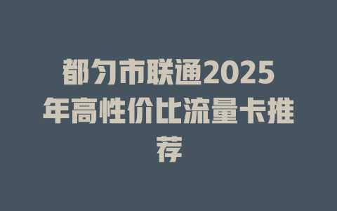 都匀市联通2025年高性价比流量卡推荐