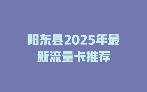 阳东县2025年最新流量卡推荐