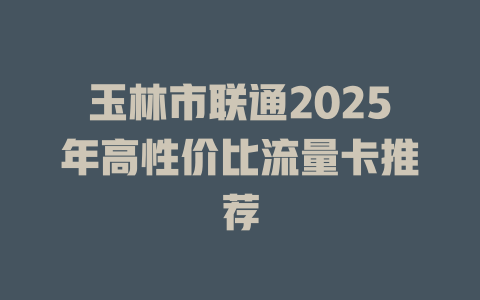 玉林市联通2025年高性价比流量卡推荐