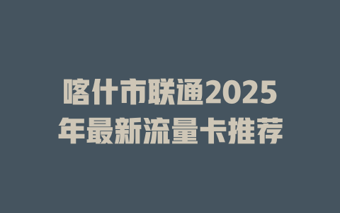 喀什市联通2025年最新流量卡推荐