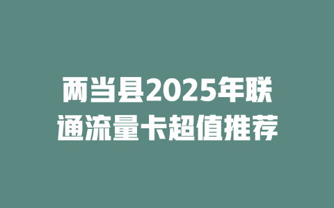 两当县2025年联通流量卡超值推荐