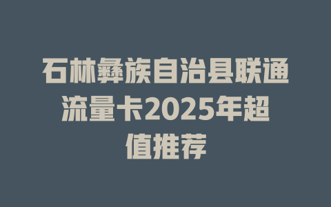 石林彝族自治县联通流量卡2025年超值推荐
