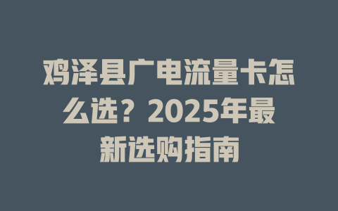 鸡泽县广电流量卡怎么选？2025年最新选购指南