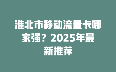 淮北市移动流量卡哪家强？2025年最新推荐