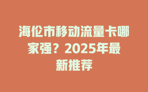 海伦市移动流量卡哪家强？2025年最新推荐