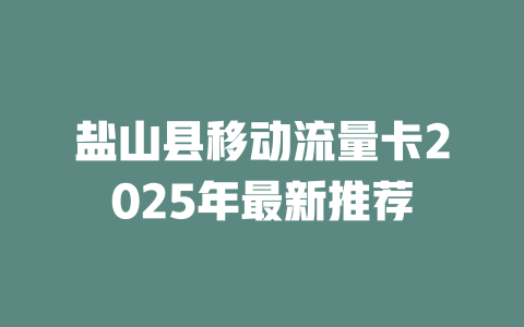 盐山县移动流量卡2025年最新推荐