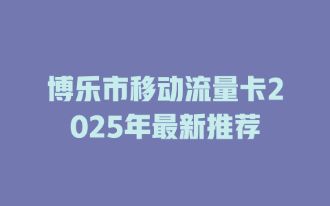 博乐市移动流量卡2025年最新推荐