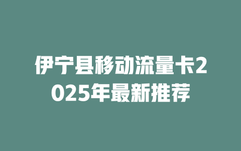 伊宁县移动流量卡2025年最新推荐